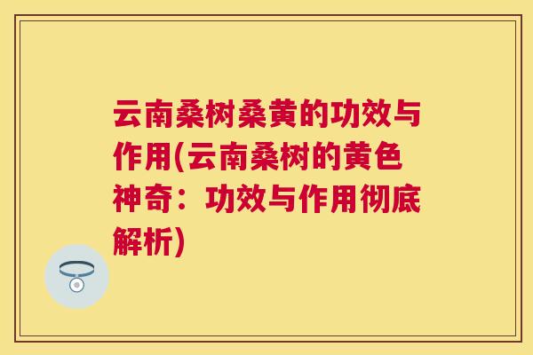 云南桑树桑黄的功效与作用(云南桑树的黄色神奇：功效与作用彻底解析)