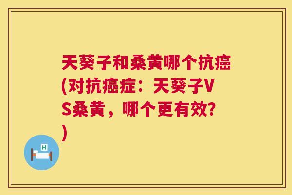 天葵子和桑黄哪个抗(对抗症：天葵子VS桑黄，哪个更有效？)