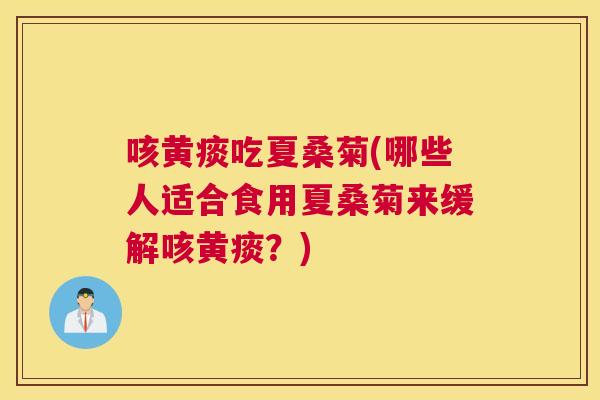 咳黄痰吃夏桑菊(哪些人适合食用夏桑菊来缓解咳黄痰？)