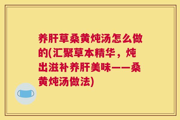 养草桑黄炖汤怎么做的(汇聚草本精华，炖出滋补养美味——桑黄炖汤做法)