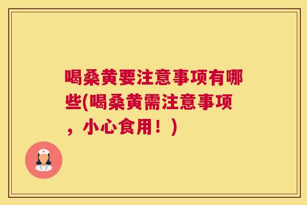 喝桑黄要注意事项有哪些(喝桑黄需注意事项，小心食用！)