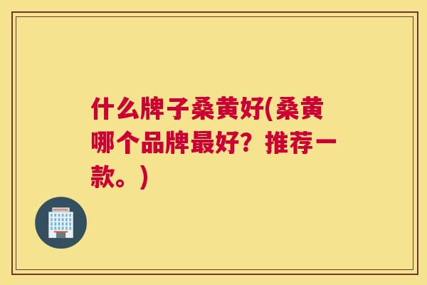 什么牌子桑黄好(桑黄哪个品牌好？推荐一款。)