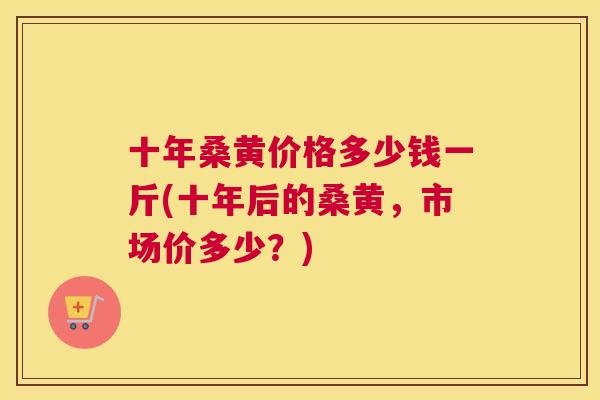 十年桑黄价格多少钱一斤(十年后的桑黄，市场价多少？)