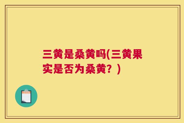 三黄是桑黄吗(三黄果实是否为桑黄？)