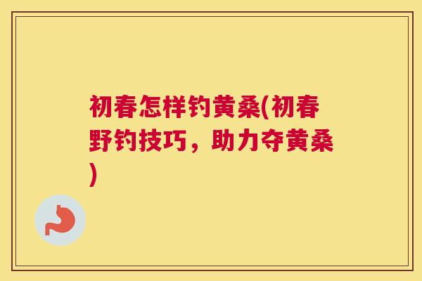 初春怎样钓黄桑(初春野钓技巧，助力夺黄桑)