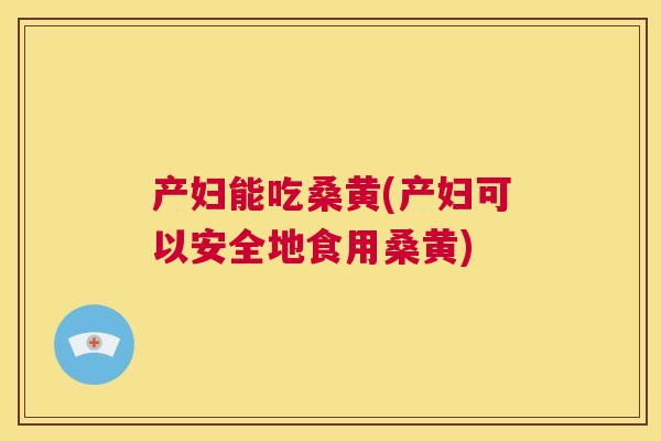 产妇能吃桑黄(产妇可以安全地食用桑黄)