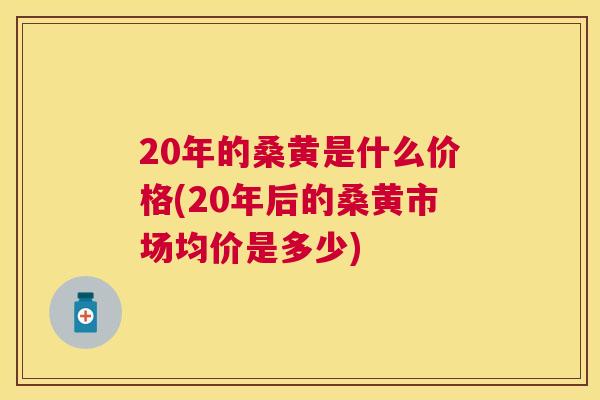 20年的桑黄是什么价格(20年后的桑黄市场均价是多少)