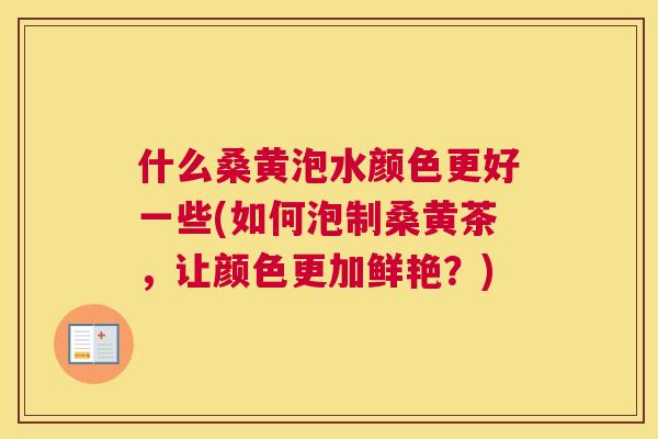什么桑黄泡水颜色更好一些(如何泡制桑黄茶，让颜色更加鲜艳？)