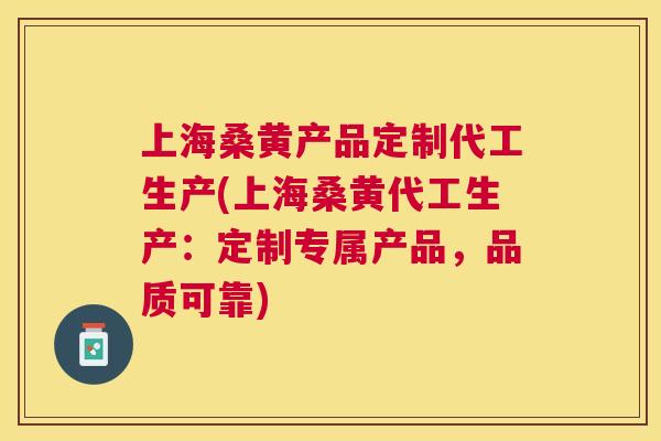 上海桑黄产品定制代工生产(上海桑黄代工生产：定制专属产品，品质可靠)
