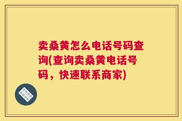 卖桑黄怎么电话号码查询(查询卖桑黄电话号码，快速联系商家)