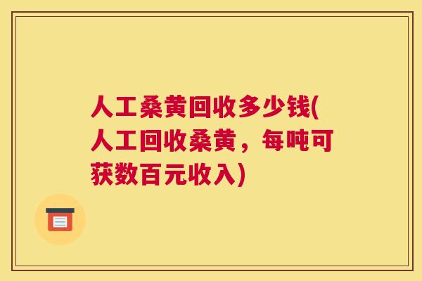人工桑黄回收多少钱(人工回收桑黄，每吨可获数百元收入)