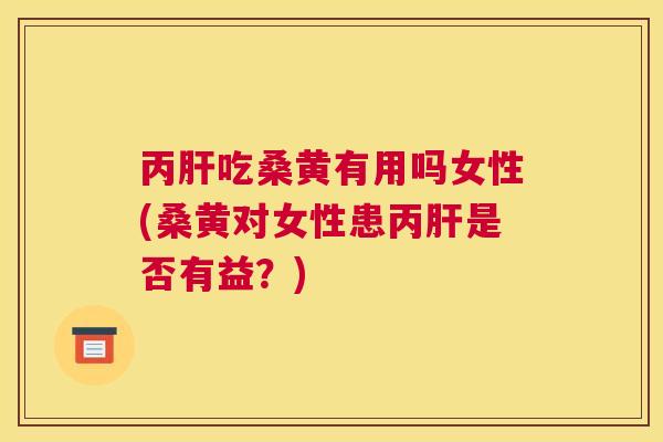 丙吃桑黄有用吗女性(桑黄对女性患丙是否有益？)