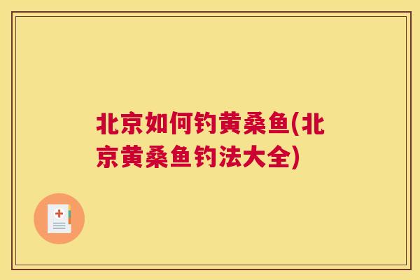 北京如何钓黄桑鱼(北京黄桑鱼钓法大全)