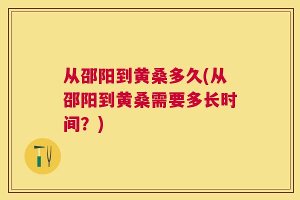 从邵阳到黄桑多久(从邵阳到黄桑需要多长时间？)
