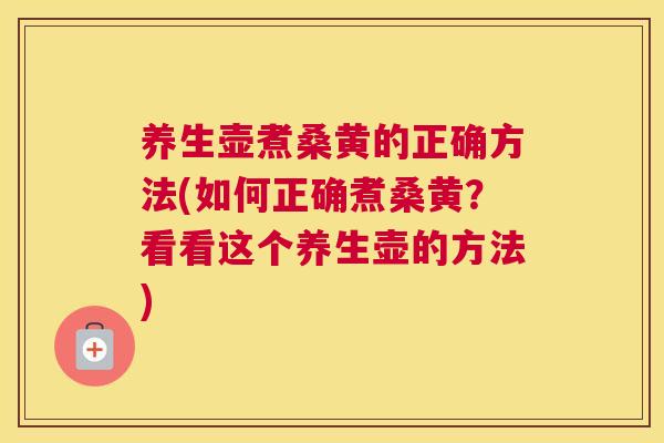 养生壶煮桑黄的正确方法(如何正确煮桑黄？看看这个养生壶的方法)