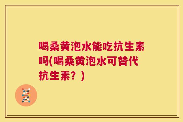 喝桑黄泡水能吃抗生素吗(喝桑黄泡水可替代抗生素？)