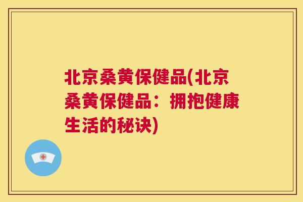 北京桑黄保健品(北京桑黄保健品:拥抱健康生活的秘诀) 北京桑黄保健品(北京桑黄保健品:拥抱健康生活的秘诀)