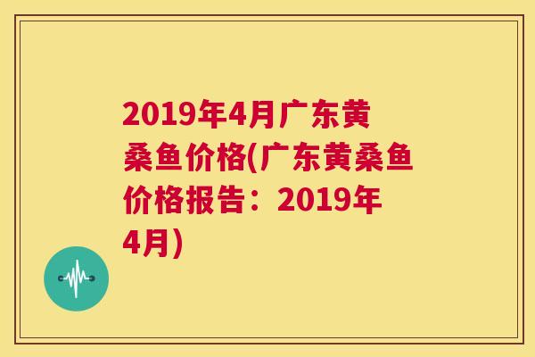2019年4月广东黄桑鱼价格(广东黄桑鱼价格报告:2019年4月) 2019年4月广东黄桑鱼价格(广东黄桑鱼价格报告:2019年4月)