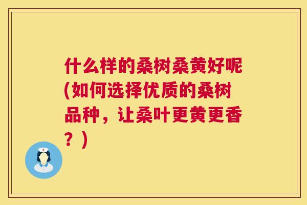什么样的桑树桑黄好呢(如何选择优质的桑树品种,让桑叶更黄更香?) 什么样的桑树桑黄好呢(如何选择优质的桑树品种,让桑叶更黄更香?)