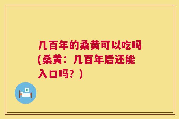 几百年的桑黄可以吃吗(桑黄:几百年后还能入口吗?) 几百年的桑黄可以吃吗(桑黄:几百年后还能入口吗?)