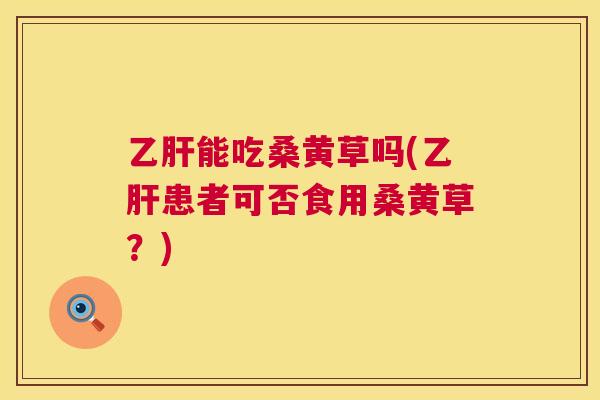 能吃桑黄草吗(患者可否食用桑黄草?) 能吃桑黄草吗(患者可否食用桑黄草?)