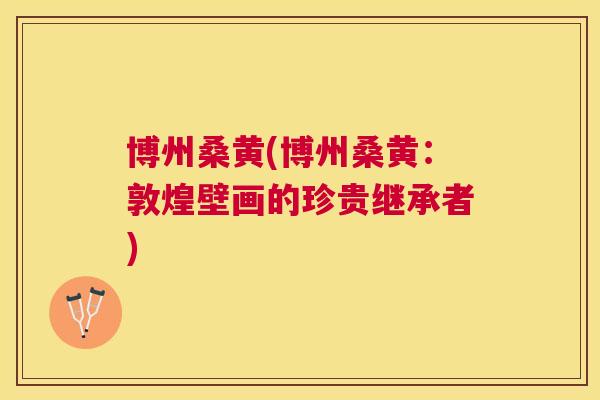 博州桑黄(博州桑黄:敦煌壁画的珍贵继承者) 博州桑黄(博州桑黄:敦煌壁画的珍贵继承者)