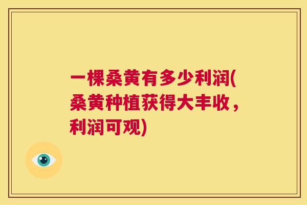 一棵桑黄有多少利润(桑黄种植获得大丰收,利润可观) 一棵桑黄有多少利润(桑黄种植获得大丰收,利润可观)