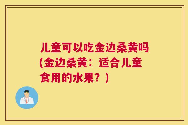 儿童可以吃金边桑黄吗(金边桑黄：适合儿童食用的水果？)