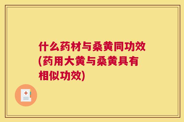 什么药材与桑黄同功效(药用大黄与桑黄具有相似功效)