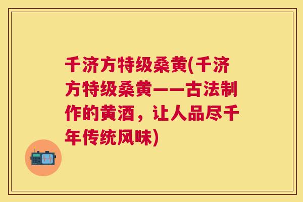 千济方特级桑黄(千济方特级桑黄——古法制作的黄酒，让人品尽千年传统风味)