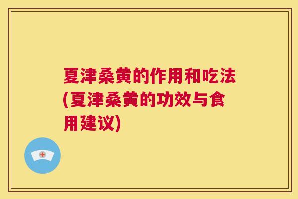 夏津桑黄的作用和吃法(夏津桑黄的功效与食用建议)