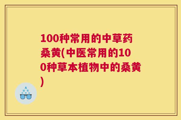 100种常用的中草药桑黄(中医常用的100种草本植物中的桑黄)