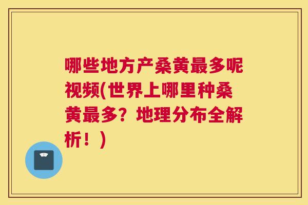 哪些地方产桑黄多呢视频(世界上哪里种桑黄多？地理分布全解析！)