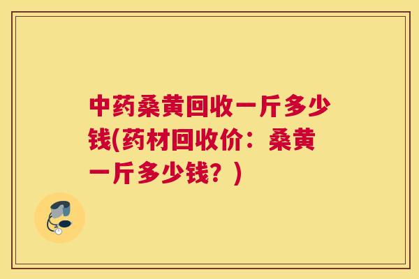桑黄回收一斤多少钱(药材回收价：桑黄一斤多少钱？)