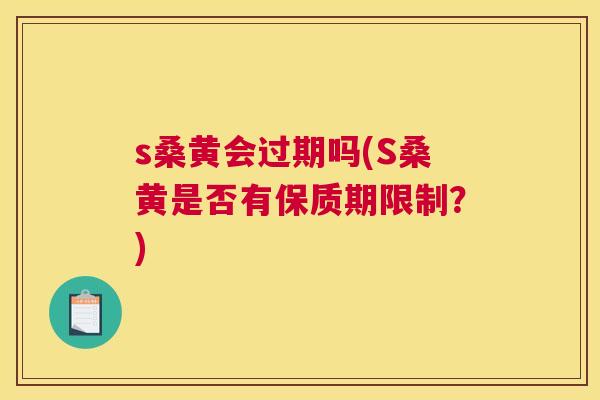 s桑黄会过期吗(S桑黄是否有保质期限制？)