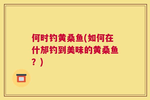 何时钓黄桑鱼(如何在什邡钓到美味的黄桑鱼？)