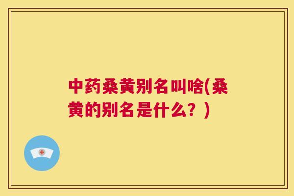 桑黄别名叫啥(桑黄的别名是什么？)