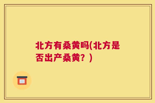北方有桑黄吗(北方是否出产桑黄？)