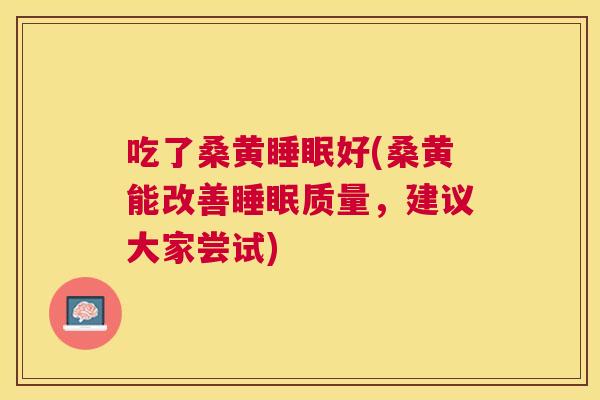 吃了桑黄好(桑黄能改善质量，建议大家尝试)