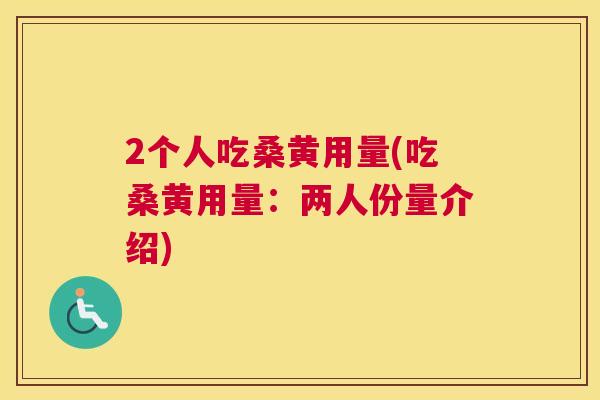 2个人吃桑黄用量(吃桑黄用量：两人份量介绍)