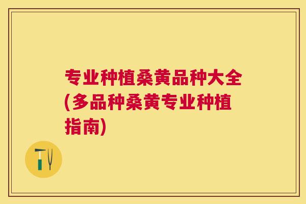 专业种植桑黄品种大全(多品种桑黄专业种植指南)