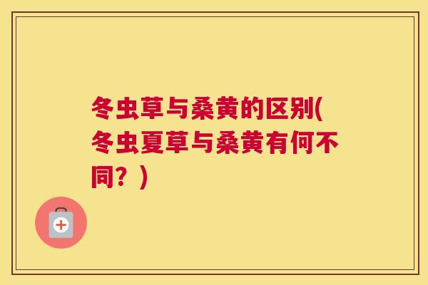 冬虫草与桑黄的区别(冬虫夏草与桑黄有何不同？)