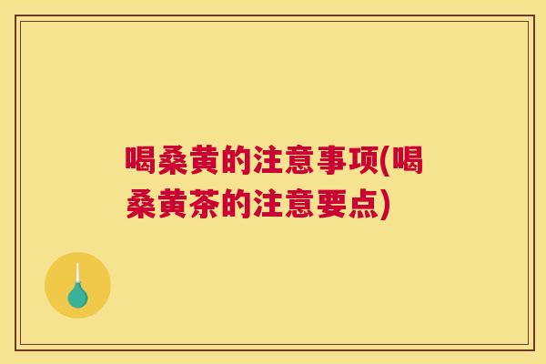喝桑黄的注意事项(喝桑黄茶的注意要点)