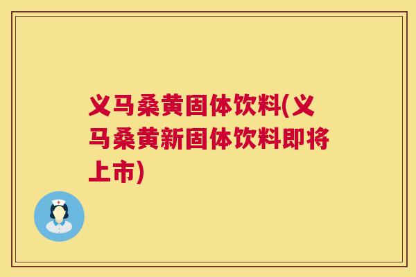 义马桑黄固体饮料(义马桑黄新固体饮料即将上市)