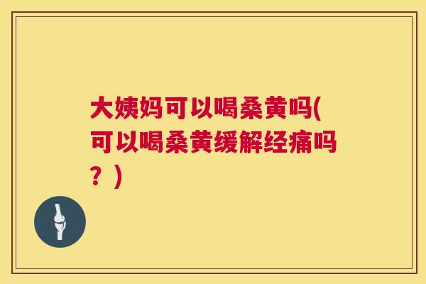 大姨妈可以喝桑黄吗(可以喝桑黄缓解经痛吗？)
