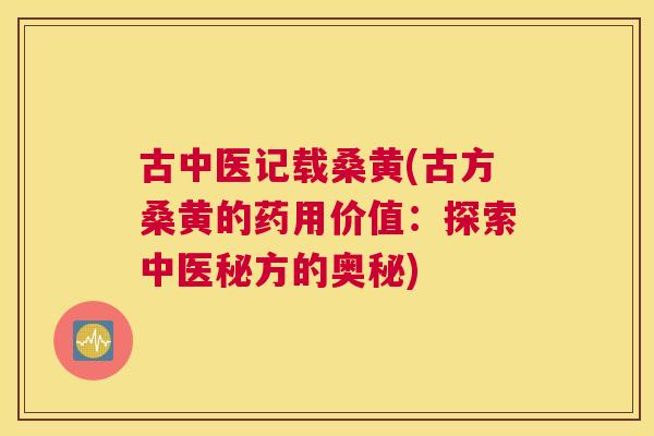 古中医记载桑黄(古方桑黄的药用价值：探索中医秘方的奥秘)