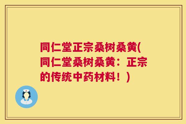 同仁堂正宗桑树桑黄(同仁堂桑树桑黄：正宗的传统材料！)