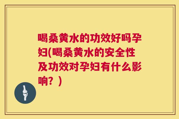 喝桑黄水的功效好吗孕妇(喝桑黄水的安全性及功效对孕妇有什么影响？)