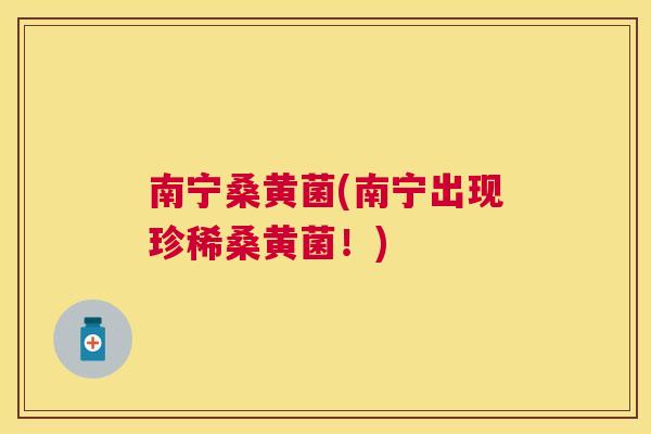 南宁桑黄菌(南宁出现珍稀桑黄菌！)