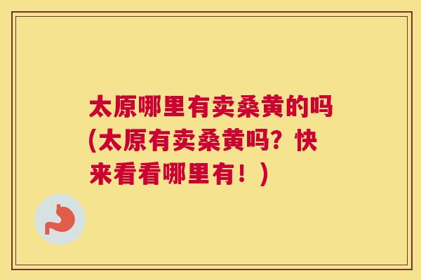 太原哪里有卖桑黄的吗(太原有卖桑黄吗？快来看看哪里有！)